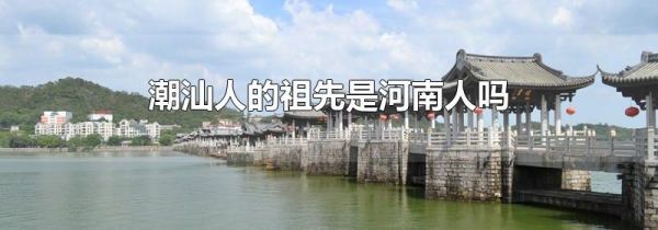 潮汕人的祖先是河南人吗