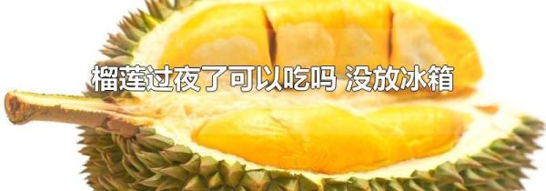 榴莲过夜了可以吃吗 没放冰箱