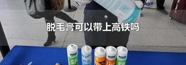 脱毛膏可以带上高铁吗