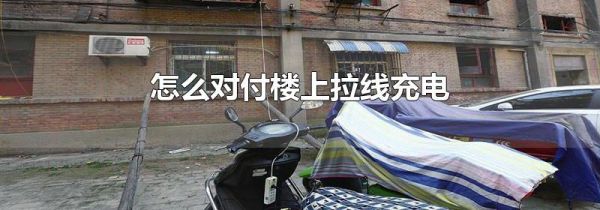 怎么对付楼上拉线充电