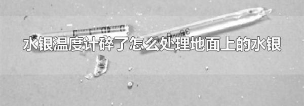 水银温度计碎了怎么处理地面上的水银