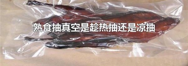 熟食抽真空是趁热抽还是凉抽