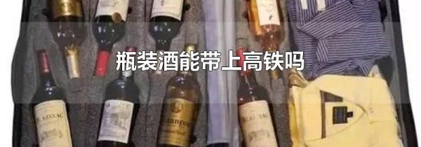 瓶装酒能带上高铁吗
