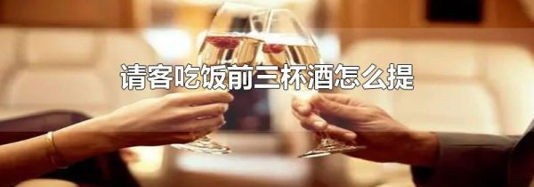 请客吃饭前三杯酒怎么提