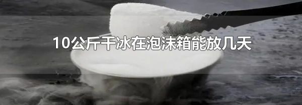 10公斤干冰在泡沫箱能放几天