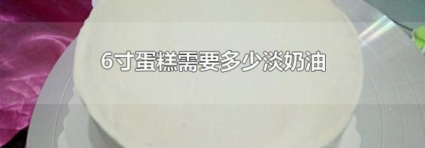 6寸蛋糕需要多少淡奶油
