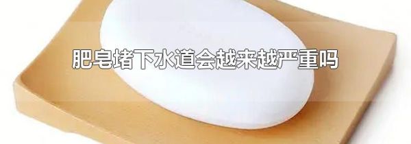 肥皂堵下水道会越来越严重吗
