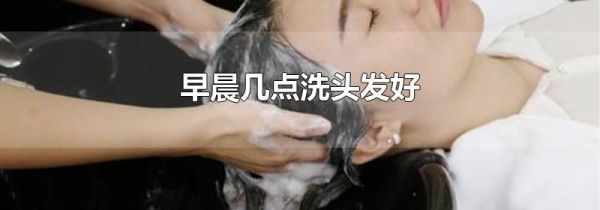 早晨几点洗头发好