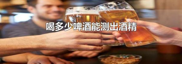 喝多少啤酒能测出酒精