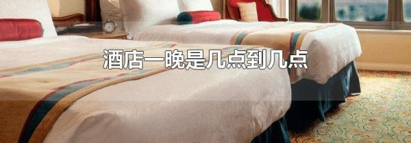 酒店一晚是几点到几点