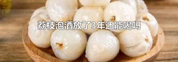 荔枝泡酒放了3年还能喝吗