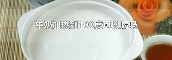 牛奶加热到100度可以喝吗