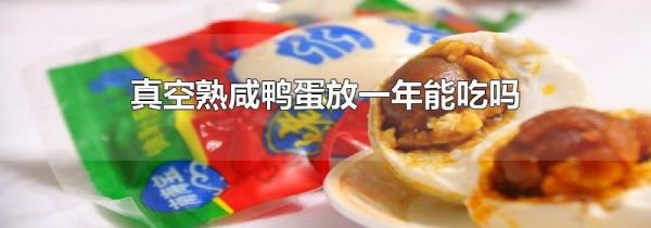 真空熟咸鸭蛋放一年能吃吗