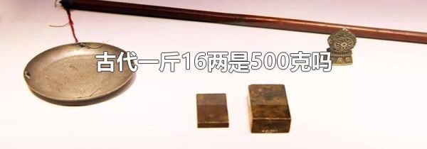 古代一斤16两是500克吗