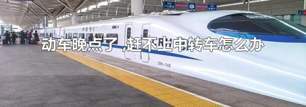 动车晚点了 ,赶不上中转车怎么办