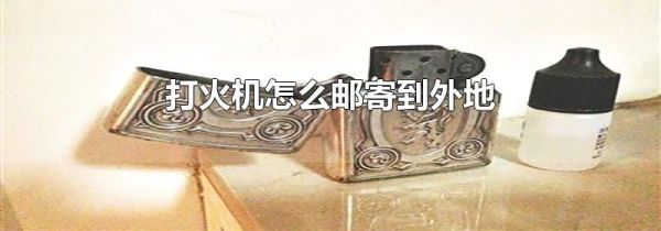 打火机怎么邮寄到外地