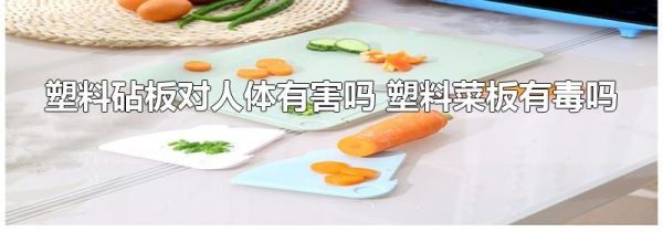 塑料砧板对人体有害吗 塑料菜板有毒吗