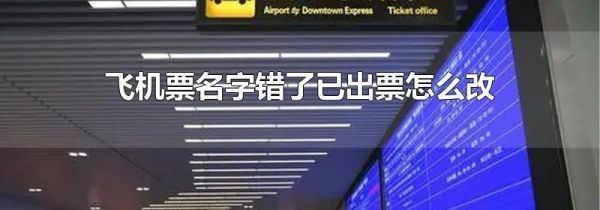 飞机票名字错了已出票怎么改