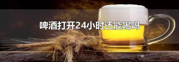 啤酒打开24小时还能喝吗