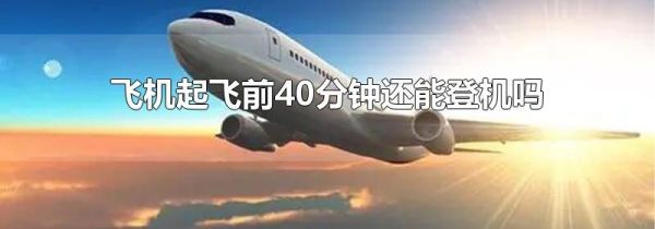 飞机起飞前40分钟还能登机吗