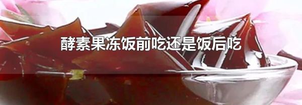 酵素果冻饭前吃还是饭后吃