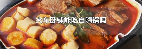 火车卧铺能吃自嗨锅吗