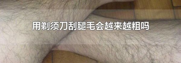 用剃须刀刮腿毛会越来越粗吗