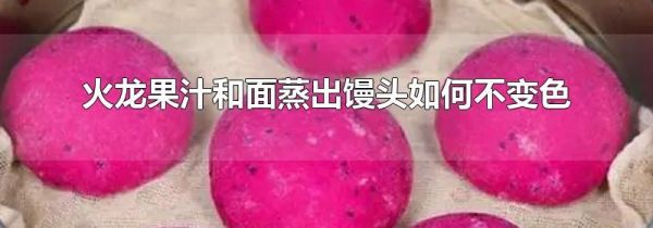 火龙果汁和面蒸出馒头如何不变色