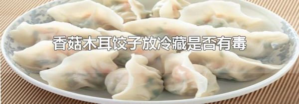香菇木耳饺子放冷藏是否有毒