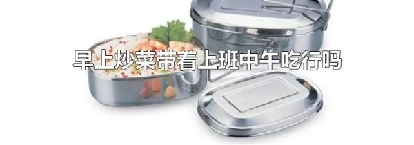 早上炒菜带着上班中午吃行吗