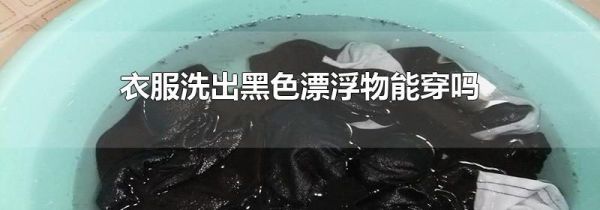 衣服洗出黑色漂浮物能穿吗