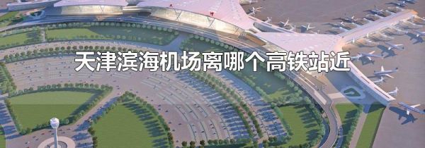 天津滨海机场离哪个高铁站近