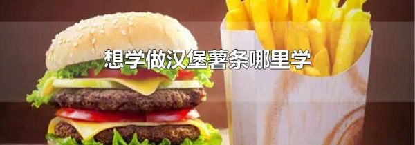 想学做汉堡薯条哪里学