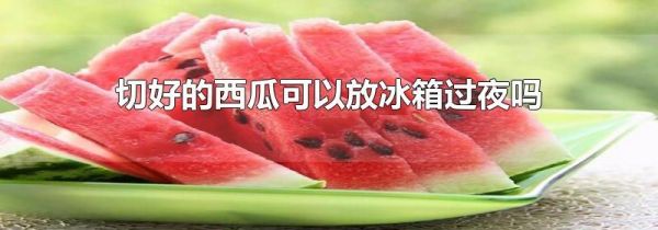切好的西瓜可以放冰箱过夜吗