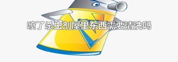 喷了杀虫剂屋里东西需要清洗吗
