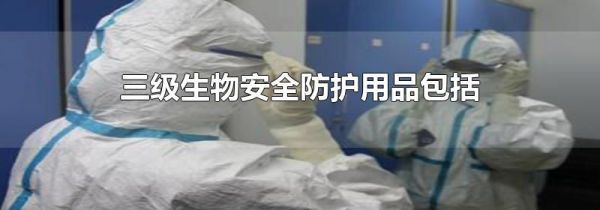 三级生物安全防护用品包括