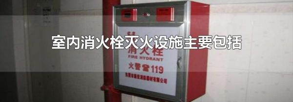 室内消火栓灭火设施主要包括