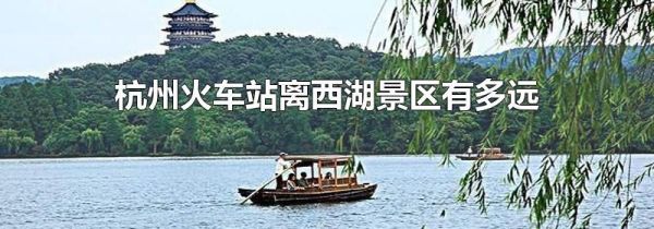 杭州火车站离西湖景区有多远