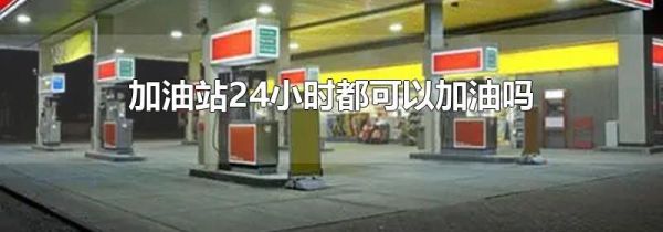 加油站24小时都可以加油吗