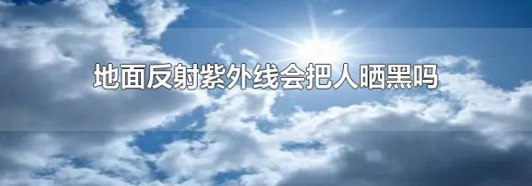 地面反射紫外线会把人晒黑吗