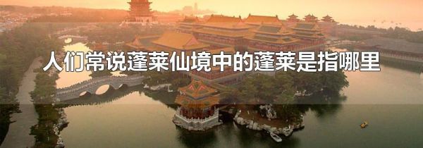 人们常说蓬莱仙境中的蓬莱是指哪里