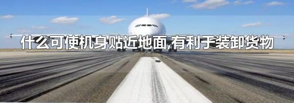 什么可使机身贴近地面,有利于装卸货物