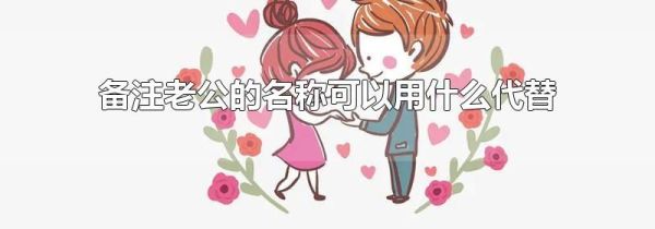 备注老公的名称可以用什么代替