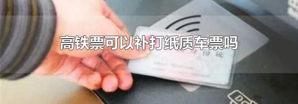 高铁票可以补打纸质车票吗
