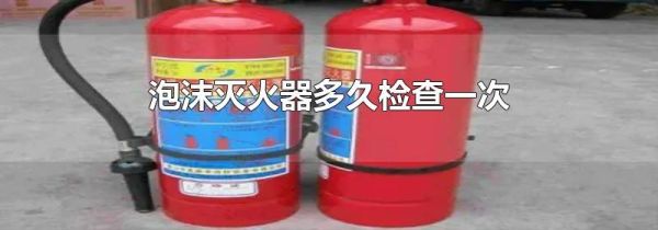 泡沫灭火器多久检查一次