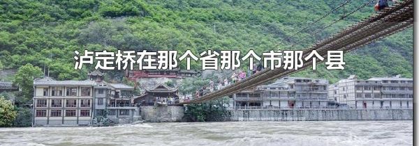 泸定桥在那个省那个市那个县
