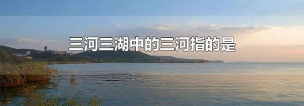 三河三湖中的三河指的是