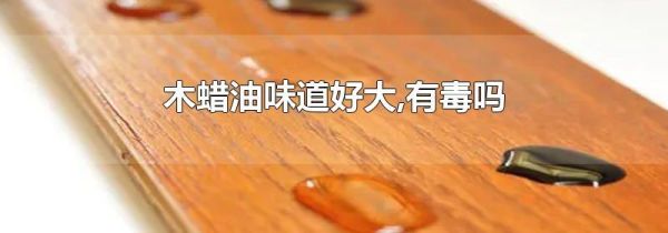木蜡油味道好大,有毒吗