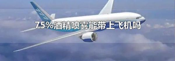 75%酒精喷雾能带上飞机吗