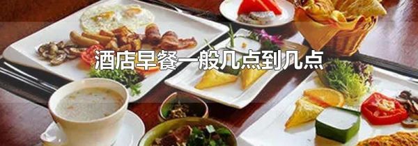 酒店早餐一般几点到几点